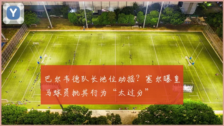 巴尔韦德队长地位动摇?塞尔曝皇马球员批其行为“太过分”
