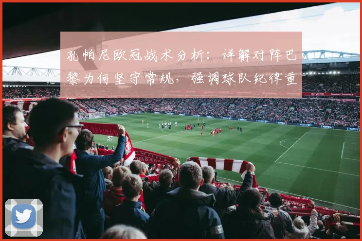 孔帕尼欧冠战术分析：详解对阵巴黎为何坚守常规，强调球队纪律重要性