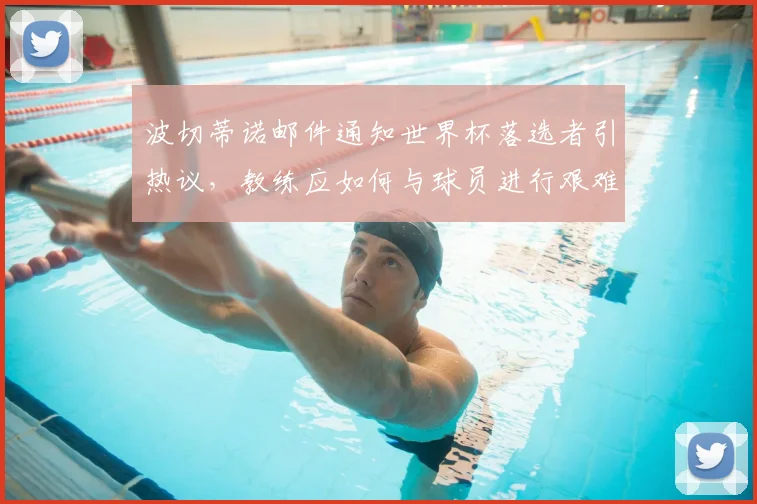 波切蒂诺邮件通知世界杯落选者引热议，教练应如何与球员进行艰难沟通？