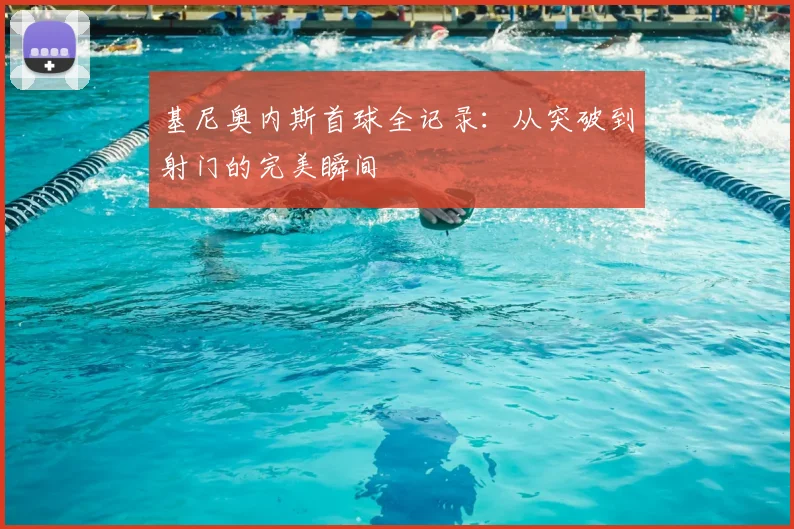 基尼奥内斯首球全记录:从突破到射门的完美瞬间