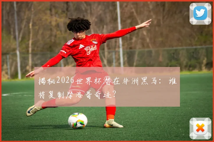 揭秘2026世界杯潜在非洲黑马:谁将复制摩洛哥奇迹?