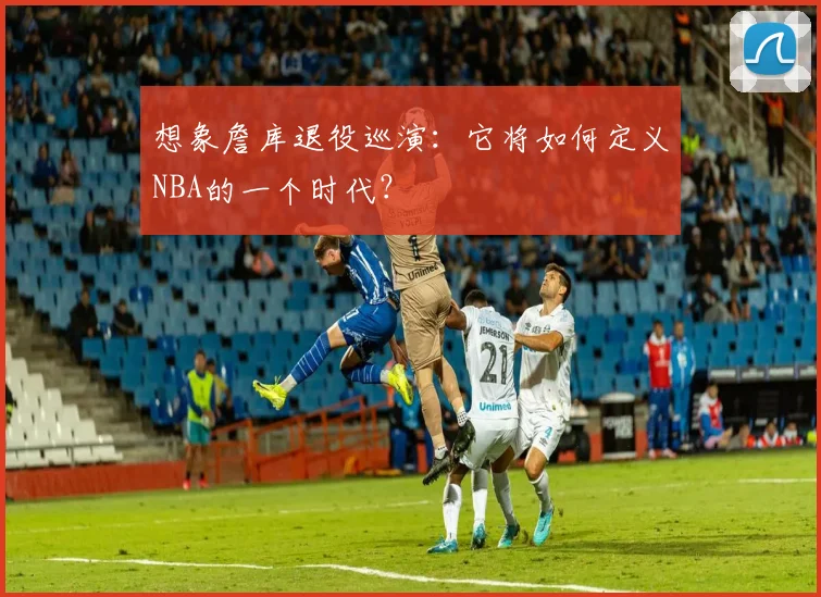 想象詹库退役巡演:它将如何定义NBA的一个时代?