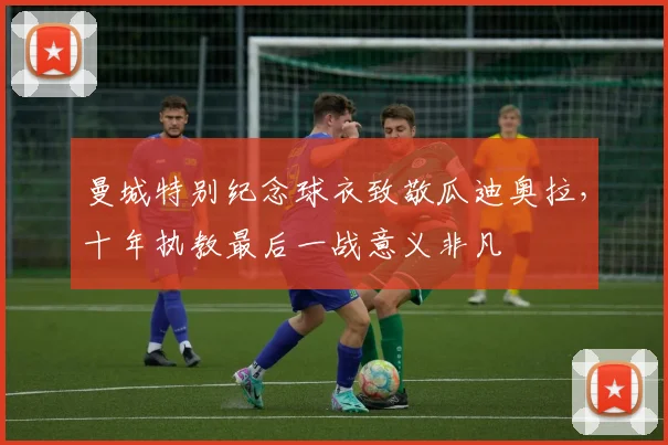 曼城特别纪念球衣致敬瓜迪奥拉,十年执教最后一战意义非凡