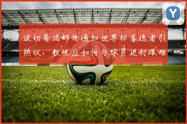 波切蒂诺邮件通知世界杯落选者引热议,教练应如何与球员进行艰难沟通?