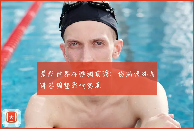 最新世界杯预测前瞻:伤病情况与阵容调整影响赛果