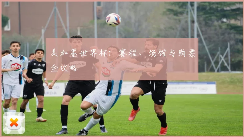 美加墨世界杯:赛程、场馆与购票全攻略