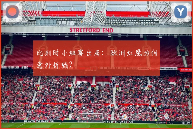 比利时小组赛出局:欧洲红魔为何意外折戟?