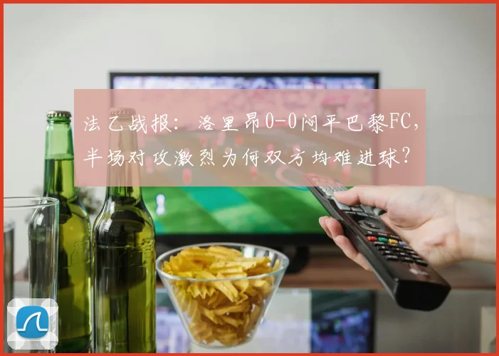 法乙战报:洛里昂0-0闷平巴黎FC,半场对攻激烈为何双方均难进球?
