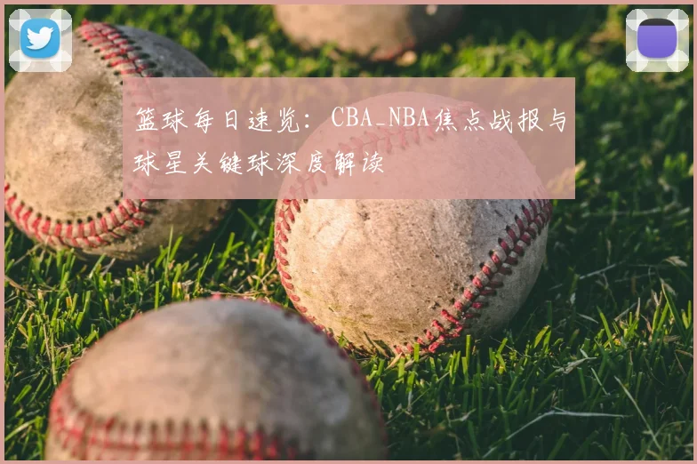 篮球每日速览:CBA_NBA焦点战报与球星关键球深度解读