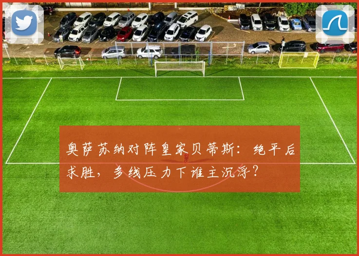 奥萨苏纳对阵皇家贝蒂斯:绝平后求胜,多线压力下谁主沉浮?