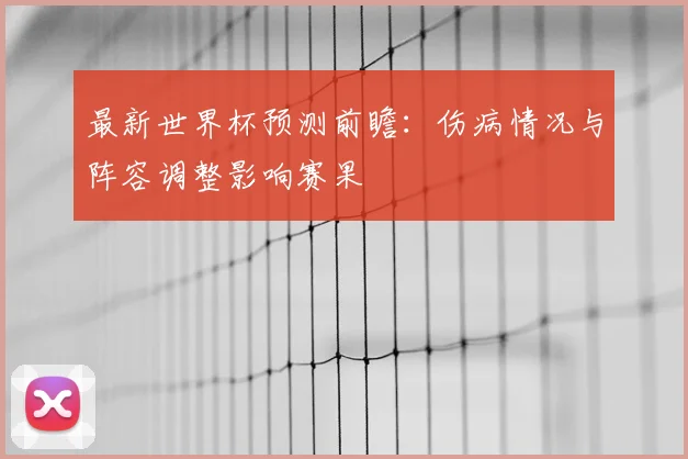 最新世界杯预测前瞻:伤病情况与阵容调整影响赛果
