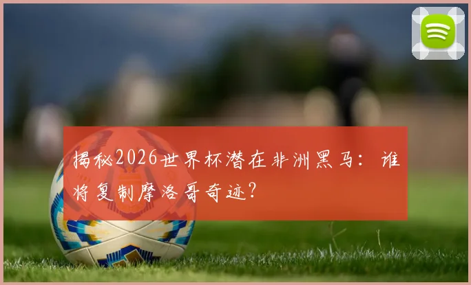 揭秘2026世界杯潜在非洲黑马:谁将复制摩洛哥奇迹?