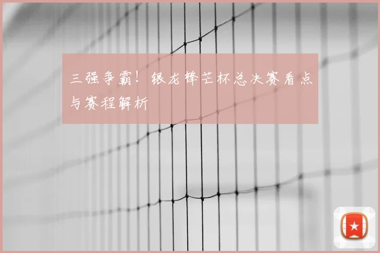 三强争霸!银龙锋芒杯总决赛看点与赛程解析