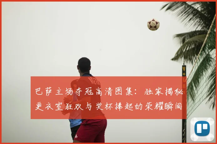 巴萨主场夺冠高清图集:独家揭秘更衣室狂欢与奖杯捧起的荣耀瞬间