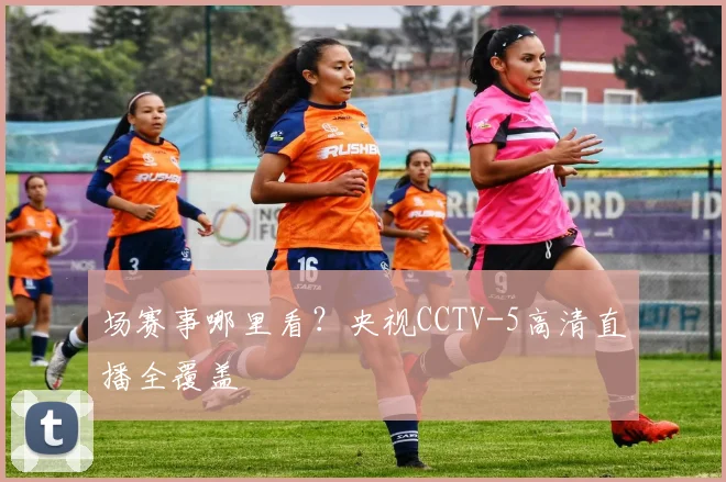 场赛事哪里看?央视CCTV-5高清直播全覆盖