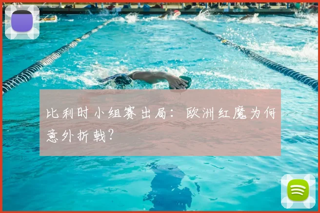 比利时小组赛出局:欧洲红魔为何意外折戟?