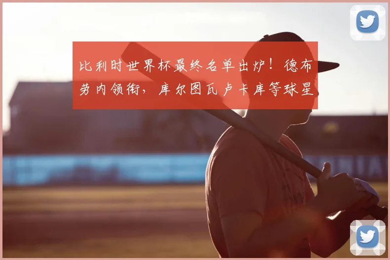 比利时世界杯最终名单出炉!德布劳内领衔,库尔图瓦卢卡库等球星全解析